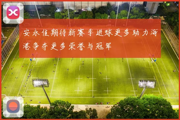 安永佳期待新赛季进球更多助力海港争夺更多荣誉与冠军