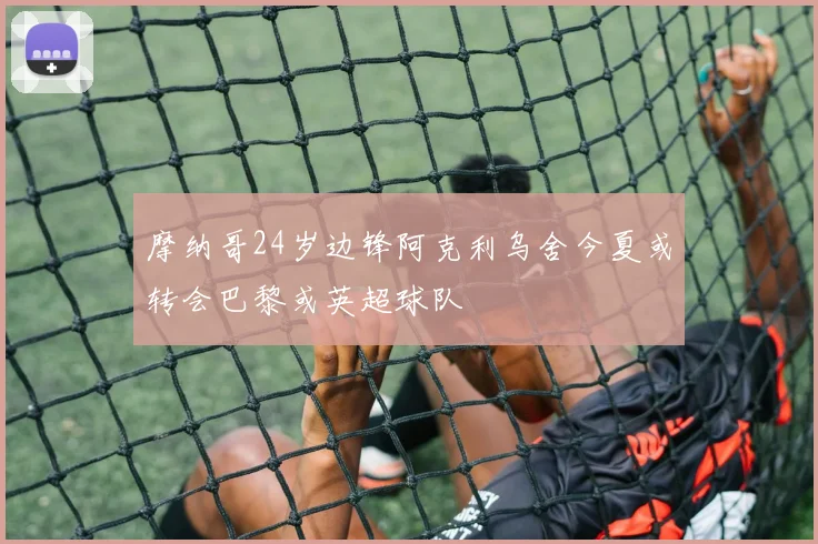 摩纳哥24岁边锋阿克利乌舍今夏或转会巴黎或英超球队
