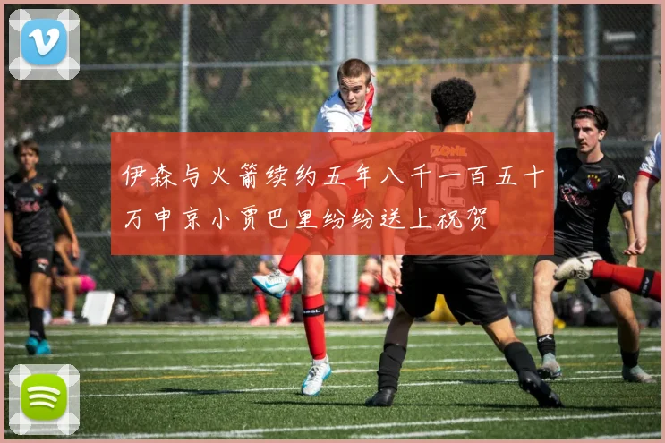 伊森与火箭续约五年八千一百五十万申京小贾巴里纷纷送上祝贺