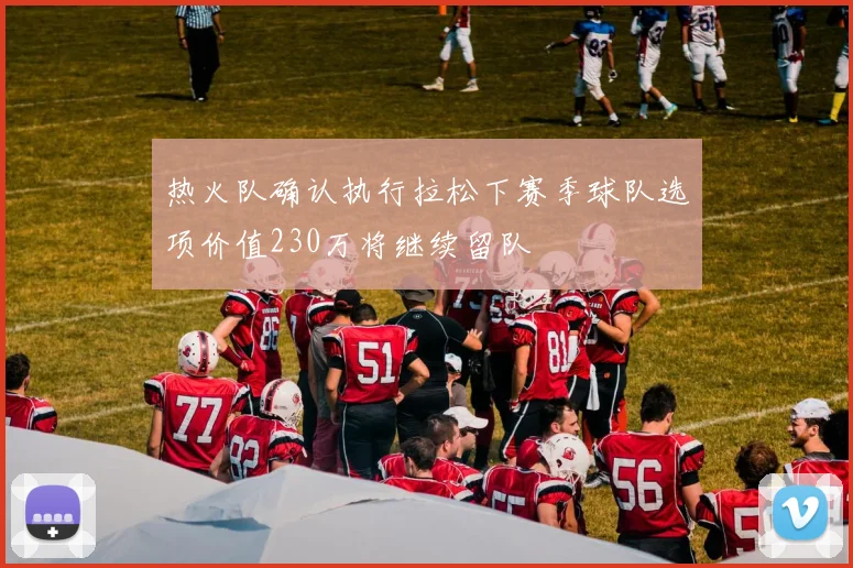 热火队确认执行拉松下赛季球队选项价值230万将继续留队