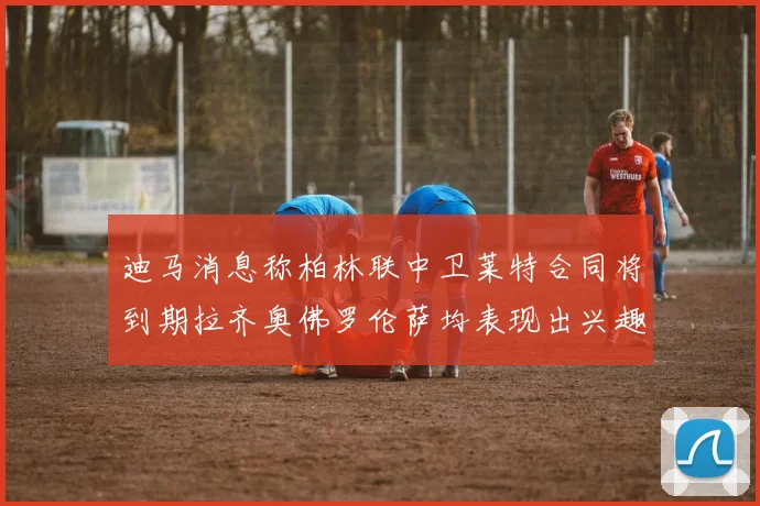 迪马消息称柏林联中卫莱特合同将到期拉齐奥佛罗伦萨均表现出兴趣