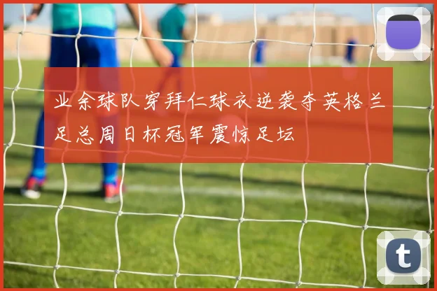 业余球队穿拜仁球衣逆袭夺英格兰足总周日杯冠军震惊足坛
