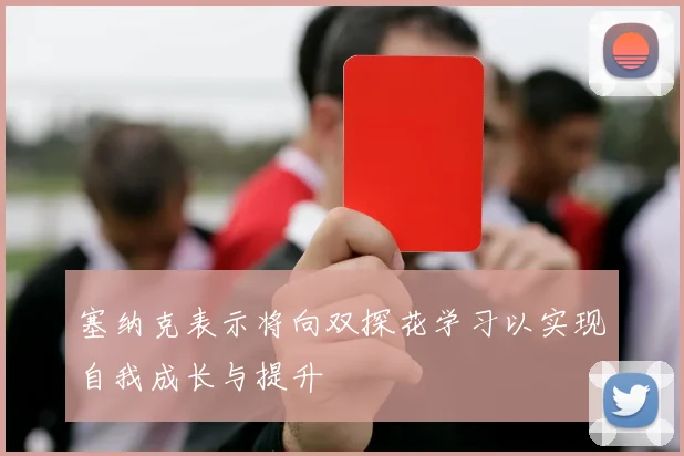 塞纳克表示将向双探花学习以实现自我成长与提升
