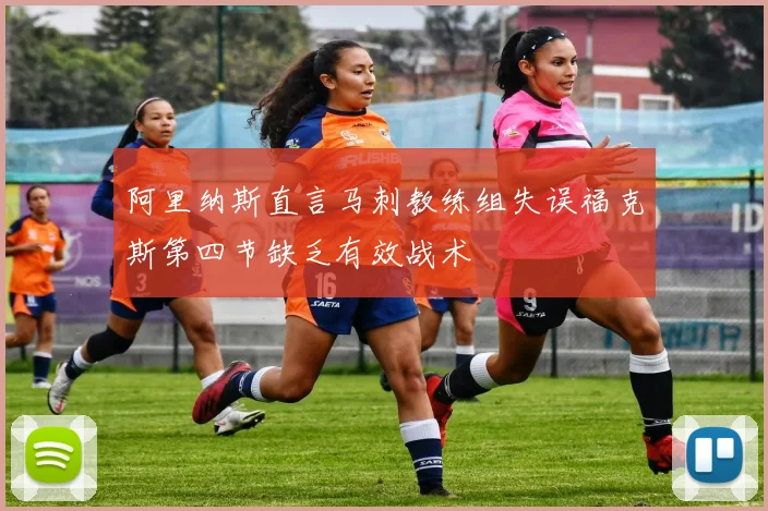 阿里纳斯直言马刺教练组失误福克斯第四节缺乏有效战术