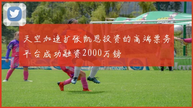 天空加速扩张凯恩投资的高端票务平台成功融资2000万镑