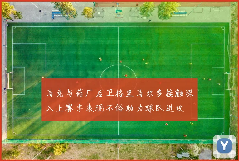 马竞与药厂后卫格里马尔多接触深入上赛季表现不俗助力球队进攻