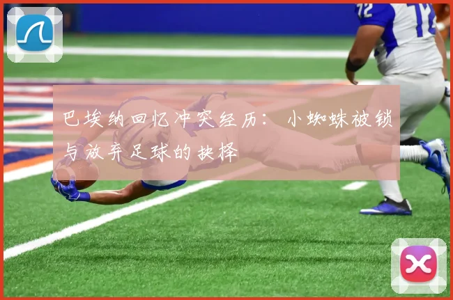 巴埃纳回忆冲突经历：小蜘蛛被锁与放弃足球的抉择