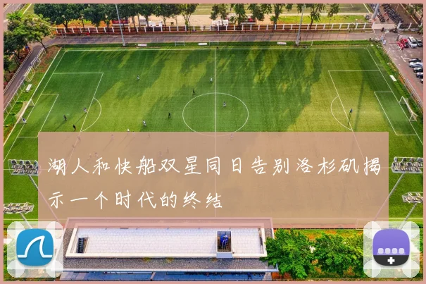 湖人和快船双星同日告别洛杉矶揭示一个时代的终结