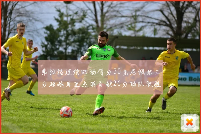 弗拉格连续四场得分30克尼佩尔三分超越库里杰明贡献26分助队取胜