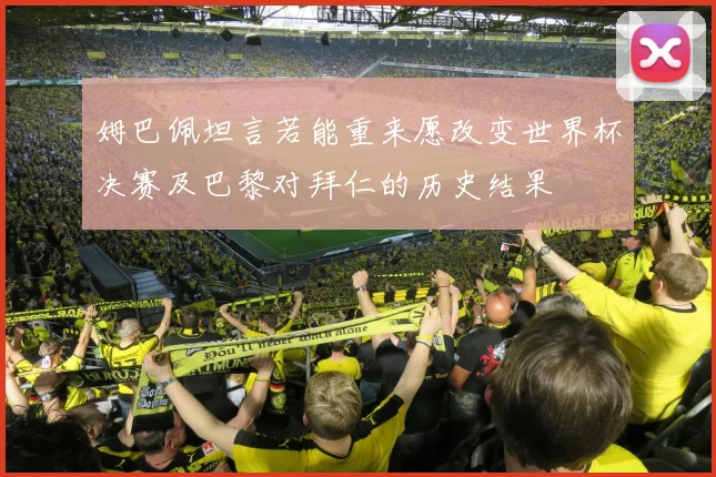 姆巴佩坦言若能重来愿改变世界杯决赛及巴黎对拜仁的历史结果