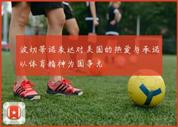波切蒂诺表达对美国的热爱与承诺以体育精神为国争光