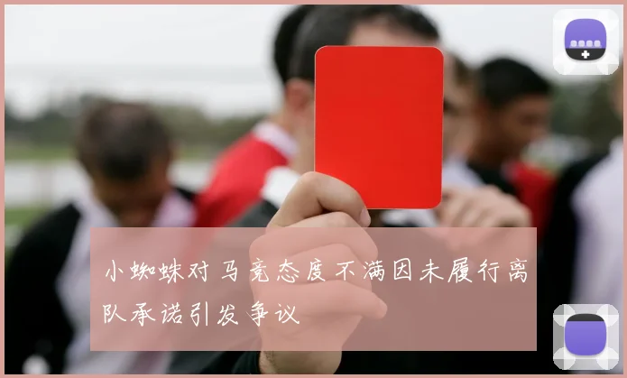 小蜘蛛对马竞态度不满因未履行离队承诺引发争议