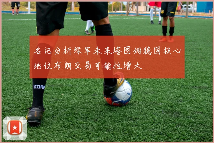 名记分析绿军未来塔图姆稳固核心地位布朗交易可能性增大