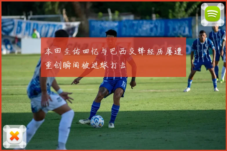 本田圭佑回忆与巴西交锋经历屡遭重创瞬间被进球打击