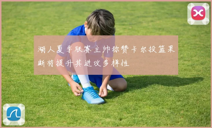 湖人夏季联赛主帅称赞卡尔投篮果断将提升其进攻多样性