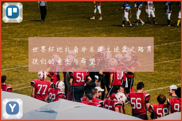 世界杯巡礼南非东道主逆袭之路男孩们的重生与希望